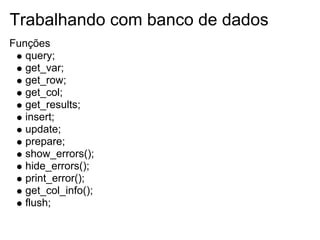 Trabalhando com banco de dados
Funções
   query;
   get_var;
   get_row;
   get_col;
   get_results;
   insert;
   update;
   prepare;
   show_errors();
   hide_errors();
   print_error();
   get_col_info();
   flush;
 