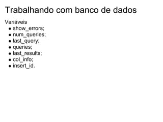 Trabalhando com banco de dados
Variáveis
   show_errors;
   num_queries;
   last_query;
   queries;
   last_results;
   col_info;
   insert_id.
 