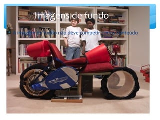 Imagens de fundo
∗ A imagem de fundo não deve competir com o conteúdo