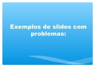 Exemplos de slides com
problemas:
