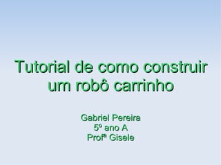 Tutorial de como construirTutorial de como construir
um robô carrinhoum robô carrinho
Gabriel PereiraGabriel Pereira
5º ano A5º ano A
Profª GiseleProfª Gisele
 