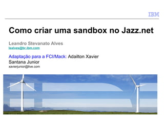 Como criar uma sandbox no Jazz.net
Leandro Stevanato Alves
lealves@br.ibm.com

Adaptação para a FCI/Mack: Adailton Xavier
Santana Junior
xavierjunior@live.com

 