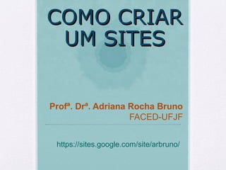COMO CRIARCOMO CRIAR
UM SITESUM SITES
Profª. Drª. Adriana Rocha Bruno
FACED-UFJF
https://sites.google.com/site/arbruno/
 