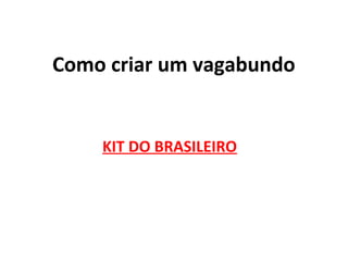 Como criar um vagabundo
KIT DO BRASILEIRO
 