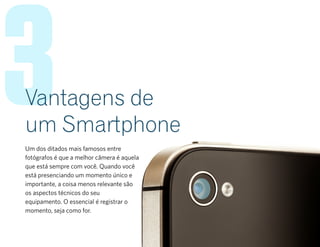 3Um dos ditados mais famosos entre
fotógrafos é que a melhor câmera é aquela
que está sempre com você. Quando você
está presenciando um momento único e
importante, a coisa menos relevante são
os aspectos técnicos do seu
equipamento. O essencial é registrar o
momento, seja como for.
Vantagens de
um Smartphone
 
