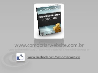 www.comocriarwebsite.com.br
Como Criar Website - Aula 5 - Como Vender Websites e Administrar seu Negócio


                 www.facebook.com/comocriarwebsite
 