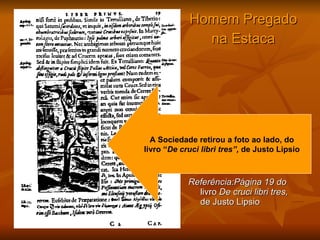 Homem Pregado na Estaca Referência:Página 19 do  livro  De cruci libri tres,  de Justo Lipsio A Sociedade retirou a foto ao lado, do livro “ De cruci libri tres”,  de Justo Lipsio 