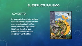 CONCEPTO:
• Es un movimiento heterogéneo
que inicialmente aparece como
una metodología científica,
convirtiéndose luego en una
ideología filosófica que
pretende elaborar teorías
objetivas y verificables.
EL ESTRUCTURALISMO
 