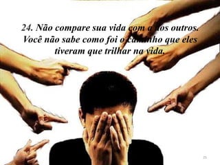 24. Não compare sua vida com a dos outros.
    Você não sabe como foi o caminho que eles
            tiveram que trilhar na vida.




8/11/2012                                        25
 