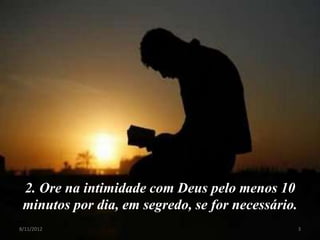 2. Ore na intimidade com Deus pelo menos 10
 minutos por dia, em segredo, se for necessário.
8/11/2012                                          3
 