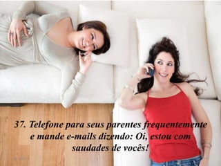 37. Telefone para seus parentes frequentemente
    e mande e-mails dizendo: Oi, estou com
              saudades de vocês!
8/11/2012                                    38
 