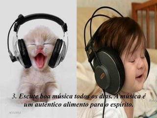 3. Escute boa música todos os dias. A música é
     um autêntico alimento para o espírito.
8/11/2012                                         4
 