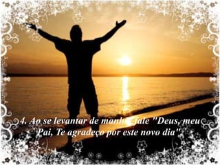 4. Ao se levantar de manhã, fale "Deus, meu
       Pai, Te agradeço por este novo dia".

8/11/2012                                        5
 