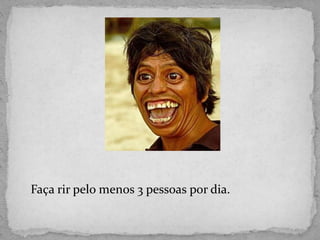 Faça rir pelo menos 3 pessoas por dia.
 