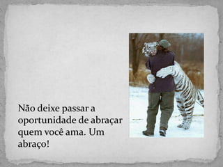 Não deixe passar a
oportunidade de abraçar
quem você ama. Um
abraço!
 