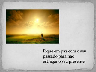 Fique em paz com o seu
passado para não
estragar o seu presente.
 