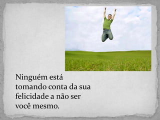 Ninguém está
tomando conta da sua
felicidade a não ser
você mesmo.
 