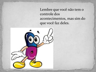 Lembre que você não tem o
controle dos
acontecimentos, mas sim do
que você faz deles.
 