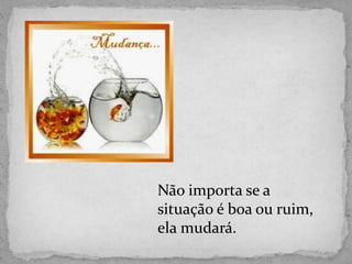 Não importa se a
situação é boa ou ruim,
ela mudará.
 