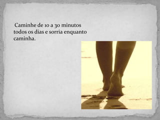 Caminhe de 10 a 30 minutos
todos os dias e sorria enquanto
caminha.
 