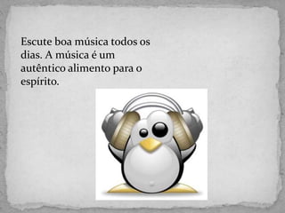 Escute boa música todos os
dias. A música é um
autêntico alimento para o
espírito.
 