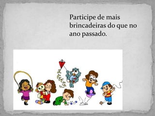 Participe de mais
brincadeiras do que no
ano passado.
 