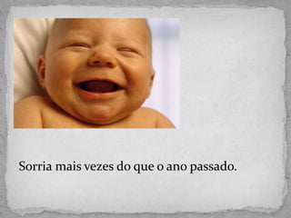 Sorria mais vezes do que o ano passado.
 