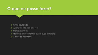 O que eu posso fazer?
 Rotina equilibrada
 Aprender a lidar com emoções
 Práticas espirituais
 Identificar precocemente e buscar ajuda profissional
 Adesão ao tratamento
 