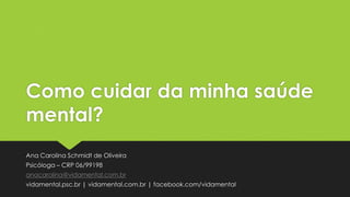 Como cuidar da minha saúde
mental?
Ana Carolina Schmidt de Oliveira
Psicóloga – CRP 06/99198
anacarolina@vidamental.com.br
vidamental.psc.br | vidamental.com.br | facebook.com/vidamental
 