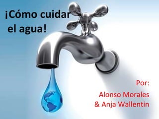 ¡ Cómo cuidar  el agua! Por: Alonso Morales & Anja Wallentin 