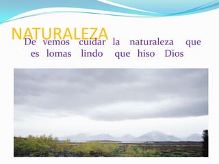 NATURALEZA la
 De vemos cuidar      naturaleza que
  es lomas lindo   que hiso Dios
 