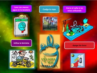 Lava con menos 
agua en la lavadora 
Cierra el caño si no 
estas utilizando 
Cuelga tu ropa 
Utiliza la bicicleta 
Apaga las luces 
 