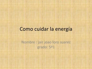 Como cuidar la energía
Nombre : jair joao loro suarez
grado: 5ª1