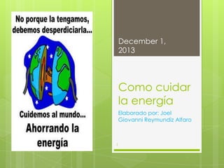 December 1,
2013

Como cuidar
la energía
Elaborado por: Joel
Giovanni Reymundiz Alfaro

1

 