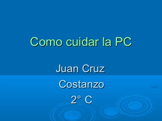 Como cuidar la PCComo cuidar la PC
Juan CruzJuan Cruz
CostanzoCostanzo
2° C2° C
 