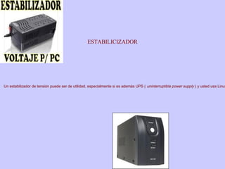 ESTABILICIZADOR
Un estabilizador de tensión puede ser de utilidad, especialmente si es además UPS ( uninterruptible power supply ) y usted usa Linux
 
