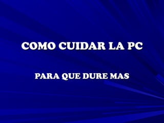 COMO CUIDAR LA PCCOMO CUIDAR LA PC
PARA QUE DURE MASPARA QUE DURE MAS
 