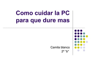 Como cuidar la PC
para que dure mas
Camila blanco
2º “b"
 