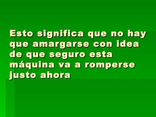 Esto significa que no hay que amargarse con idea de que seguro esta máquina va a romperse justo ahora  
