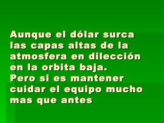 Aunque el dólar surca las capas altas de la atmosfera en dilección en la orbita baja. Pero si es mantener cuidar el equipo mucho mas que antes  