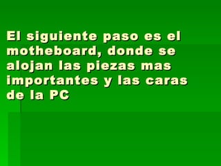 El siguiente paso es el motheboard, donde se alojan las piezas mas importantes y las caras de la PC  
