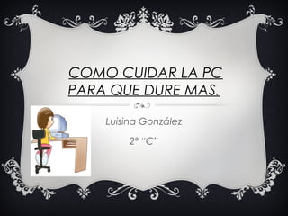 COMO CUIDAR LA PC
PARA QUE DURE MAS.
Luisina González
2º “C”
 