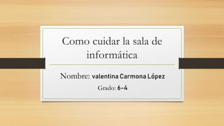 Como cuidar la sala de
informática
Nombre: valentina Carmona López
Grado: 6-4
 