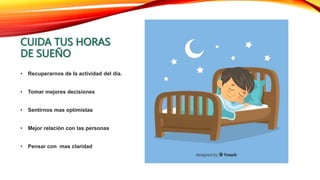 CUIDA TUS HORAS
DE SUEÑO
• Recuperarnos de la actividad del día.
• Tomar mejores decisiones
• Sentirnos mas optimistas
• Mejor relación con las personas
• Pensar con mas claridad
 