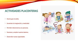 ACTIVIDADES PLACENTERAS
• Disminuyen el estrés.
• Aumentan la imaginación y creatividad.
• Permiten relacionarnos con personas.
• Favorecer y ampliar nuestros talentos.
• Desarrollar nuevas capacidades.
 