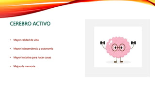 CEREBRO ACTIVO
• Mayor calidad de vida
• Mayor independencia y autonomía
• Mayor iniciativa para hacer cosas
• Mejora la memoria
 