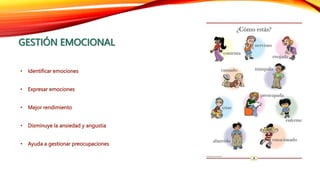 GESTIÓN EMOCIONAL
• Identificar emociones
• Expresar emociones
• Mejor rendimiento
• Disminuye la ansiedad y angustia
• Ayuda a gestionar preocupaciones
 