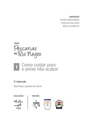 organização
                              Camila Sobral Barra
                               Carla de Jesus Dias
                                 Kátia Carvalheiro




 1 Como cuidaracabar
   o peixe não
               para


2a. impressão
São Paulo, outubro de 2010.


rEALIzAçãO       PArCErIA
 