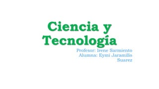 Ciencia y
Tecnología
Profesor: Irene Sarmiento
Alumna: Eymi Jaramillo
Suarez
 