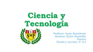 Ciencia y
Tecnología
Profesor: Irene Sarmiento
Alumna: Eymi Jaramillo
Suarez
Grado y sección: 5° A-I
 